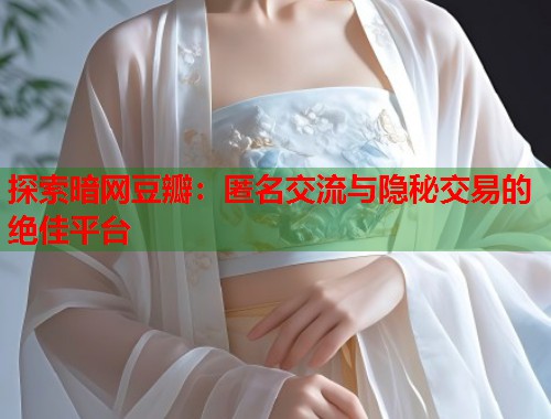 探索暗网豆瓣：匿名交流与隐秘交易的绝佳平台