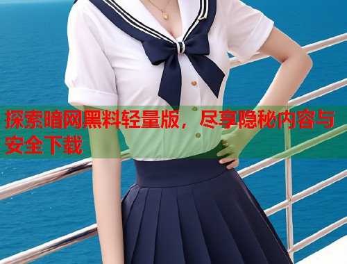 探索暗网黑料轻量版，尽享隐秘内容与安全下载