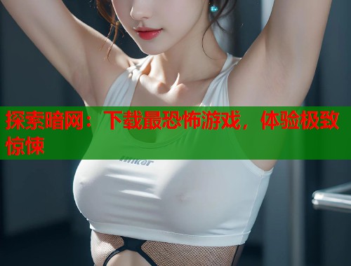 探索暗网：下载最恐怖游戏，体验极致惊悚
