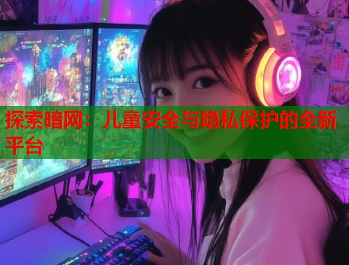 探索暗网：儿童安全与隐私保护的全新平台