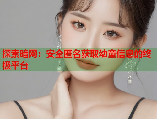 探索暗网：安全匿名获取幼童信息的终极平台  第2张