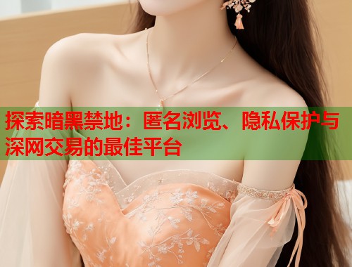 探索暗黑禁地：匿名浏览、隐私保护与深网交易的最佳平台