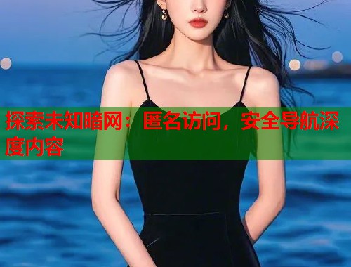 探索未知暗网：匿名访问，安全导航深度内容