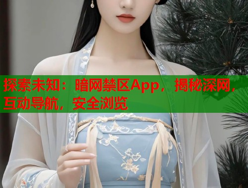 探索未知：暗网禁区App，揭秘深网，互动导航，安全浏览