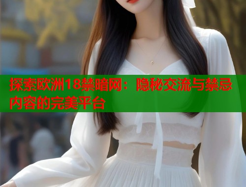 探索欧洲18禁暗网：隐秘交流与禁忌内容的完美平台