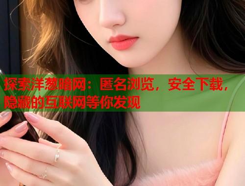 探索洋葱暗网：匿名浏览，安全下载，隐藏的互联网等你发现