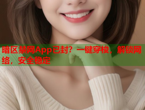 暗区禁网App已封？一键穿梭，解锁网络，安全稳定