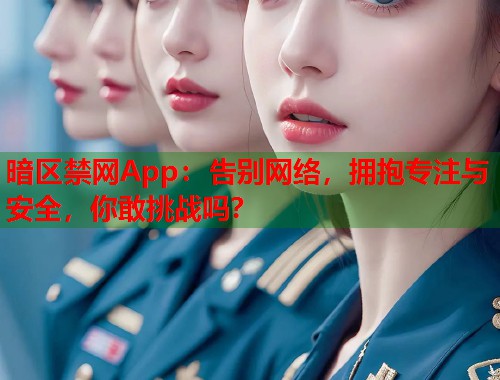 暗区禁网App：告别网络，拥抱专注与安全，你敢挑战吗？