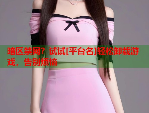 暗区禁网？试试[平台名]轻松卸载游戏，告别烦恼
