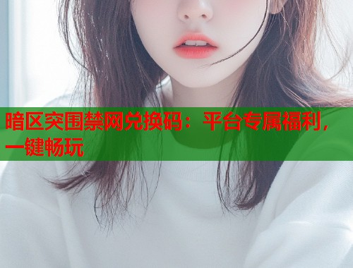 暗区突围禁网兑换码：平台专属福利，一键畅玩