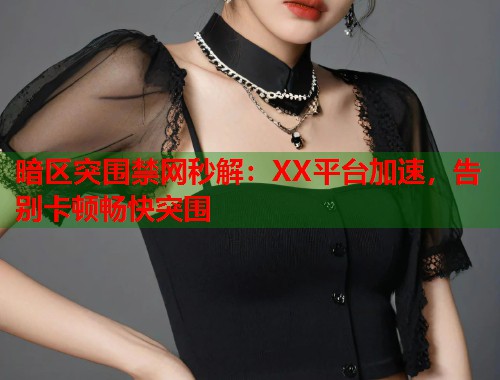 暗区突围禁网秒解：XX平台加速，告别卡顿畅快突围