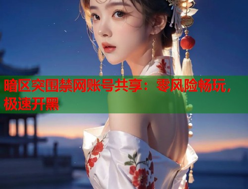 暗区突围禁网账号共享：零风险畅玩，极速开黑