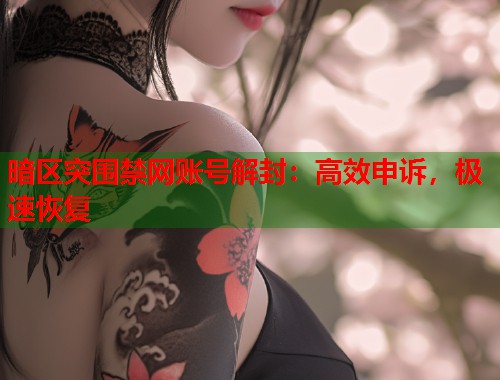 暗区突围禁网账号解封：高效申诉，极速恢复