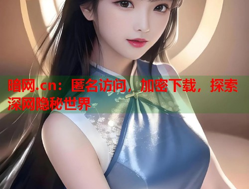 暗网.cn：匿名访问，加密下载，探索深网隐秘世界