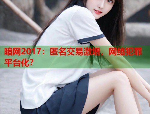 暗网2017：匿名交易激增，网络犯罪平台化？