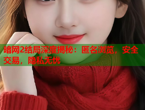 暗网2结局深度揭秘：匿名浏览，安全交易，隐私无忧