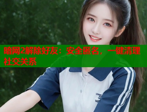 暗网2解除好友：安全匿名，一键清理社交关系
