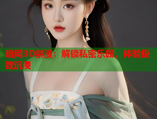 暗网3D禁漫：解锁私密乐园，体验极致沉浸