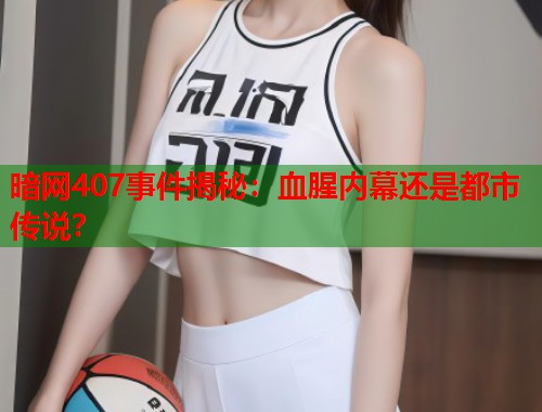 暗网407事件揭秘：血腥内幕还是都市传说？