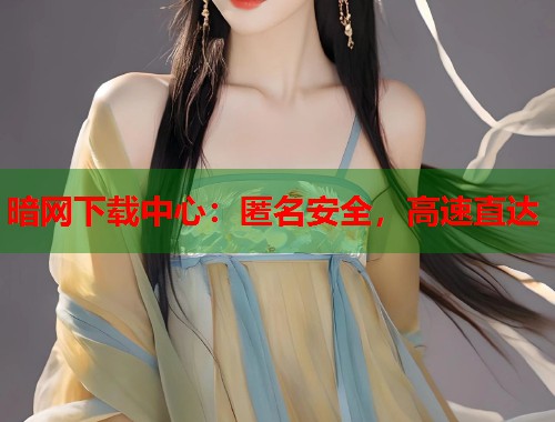 暗网下载中心：匿名安全，高速直达