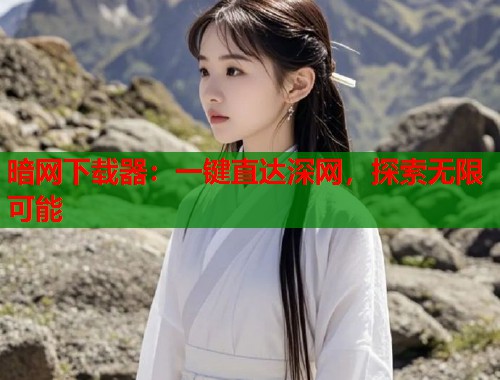 暗网下载器：一键直达深网，探索无限可能