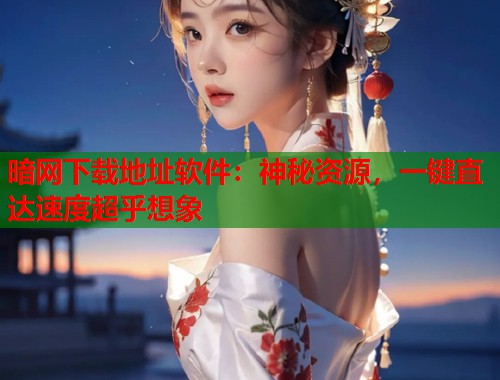 暗网下载地址软件：神秘资源，一键直达速度超乎想象