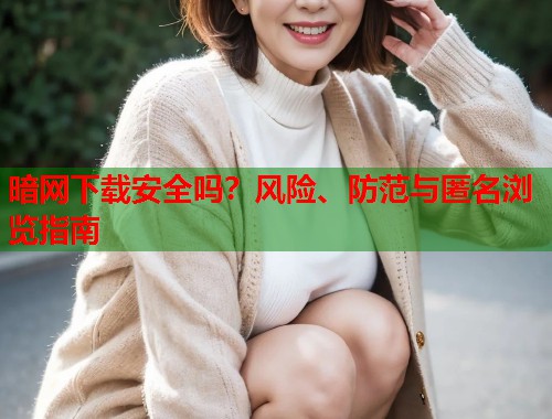 暗网下载安全吗？风险、防范与匿名浏览指南