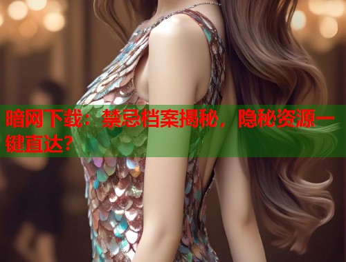 暗网下载：禁忌档案揭秘，隐秘资源一键直达？  第2张