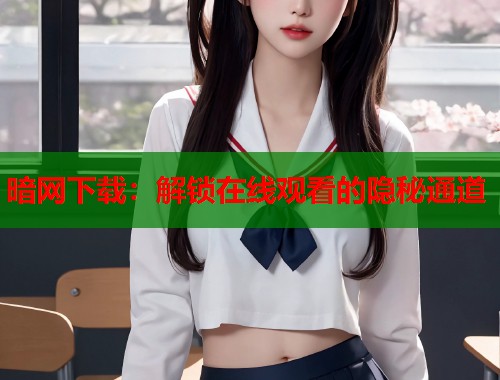 暗网下载：解锁在线观看的隐秘通道