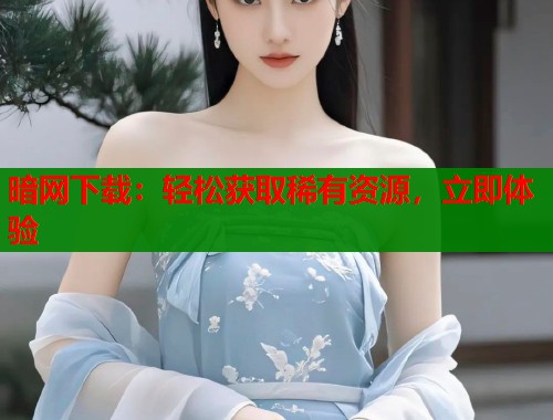 暗网下载：轻松获取稀有资源，立即体验  第2张