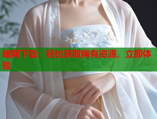 暗网下载：轻松获取稀有资源，立即体验
