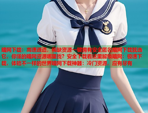 暗网下载：高速通道，稀缺资源一键拥有安全匿名暗网下载就选它，你懂的暗网资源哪里找？安全下载看这里解锁暗网：极速下载，体验不一样的世界暗网下载神器：冷门资源，应有尽有  第1张