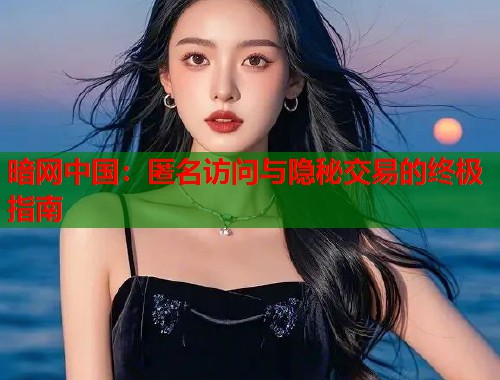 暗网中国：匿名访问与隐秘交易的终极指南