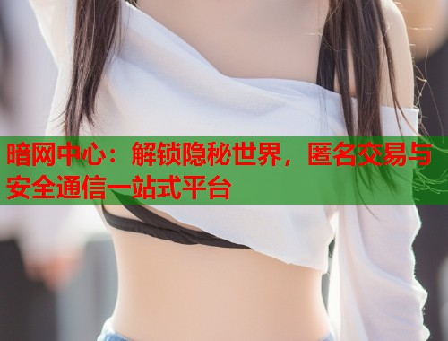 暗网中心：解锁隐秘世界，匿名交易与安全通信一站式平台  第2张