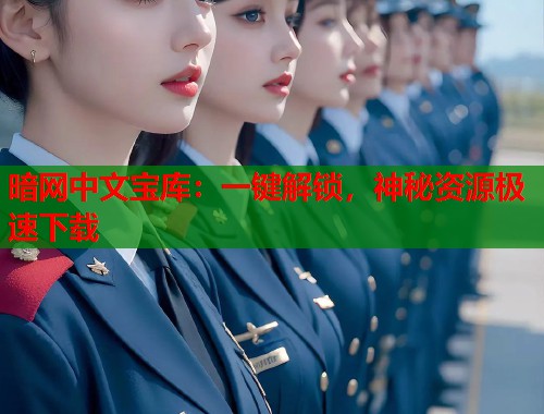 暗网中文宝库：一键解锁，神秘资源极速下载