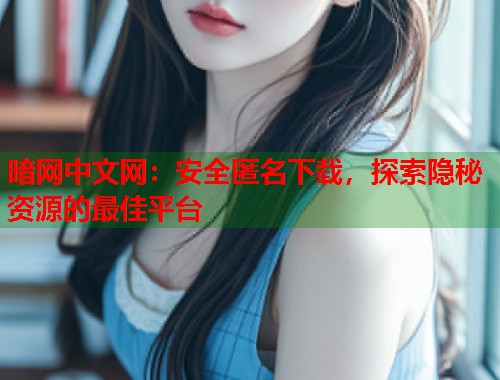 暗网中文网：安全匿名下载，探索隐秘资源的最佳平台