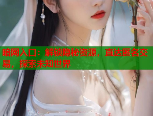 暗网入口：解锁隐秘资源，直达匿名交易，探索未知世界