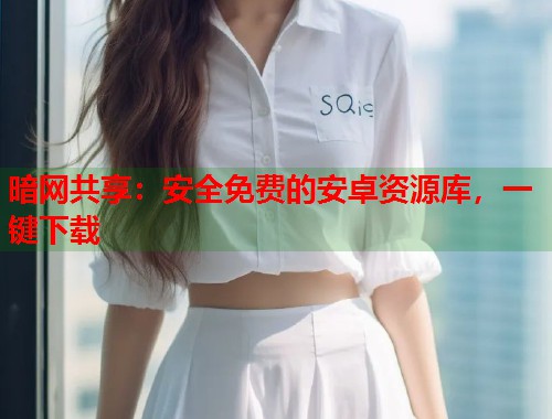 暗网共享：安全免费的安卓资源库，一键下载