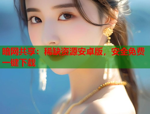 暗网共享：稀缺资源安卓版，安全免费一键下载