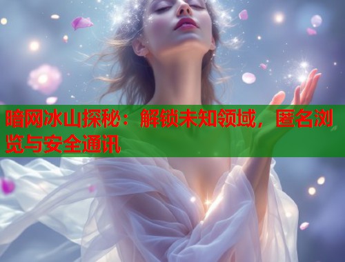 暗网冰山探秘：解锁未知领域，匿名浏览与安全通讯