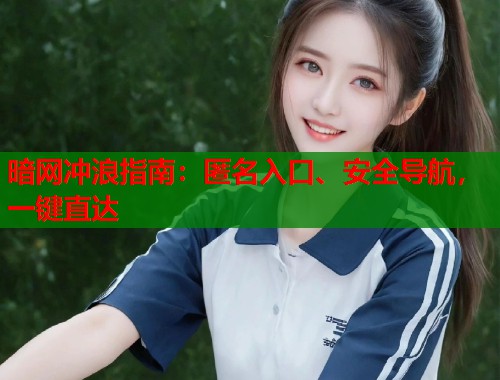 暗网冲浪指南：匿名入口、安全导航，一键直达