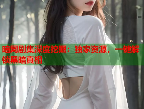 暗网剧集深度挖掘：独家资源，一键解锁黑暗真相