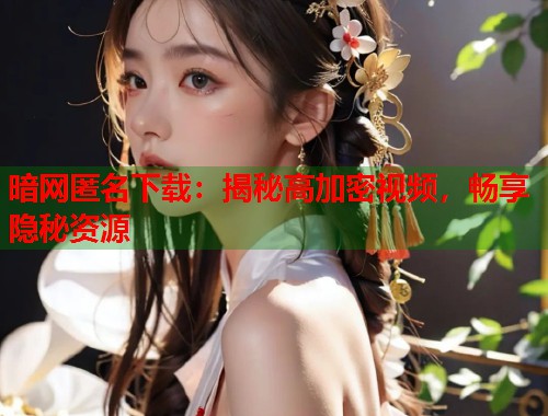 暗网匿名下载：揭秘高加密视频，畅享隐秘资源