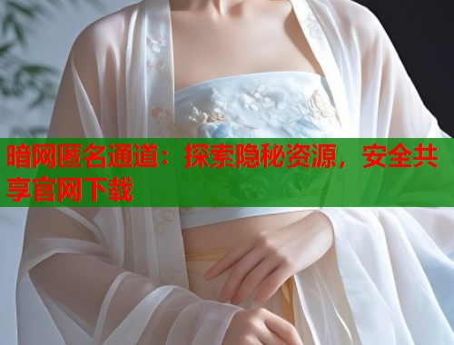暗网匿名通道：探索隐秘资源，安全共享官网下载
