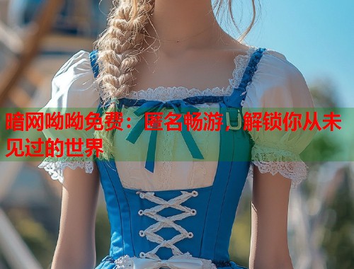 暗网呦呦免费：匿名畅游，解锁你从未见过的世界
