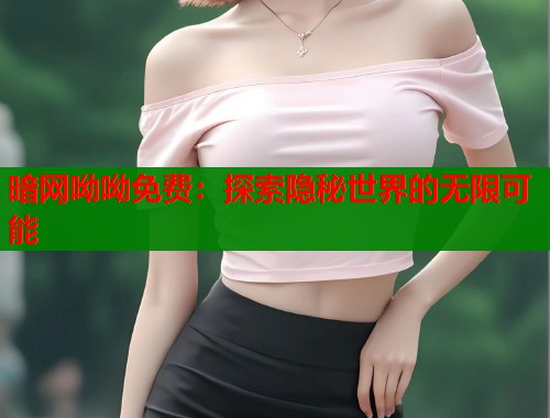 暗网呦呦免费：探索隐秘世界的无限可能