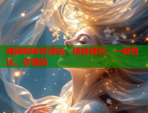暗网呦呦资源站：稀缺福利，一键直达，你懂的