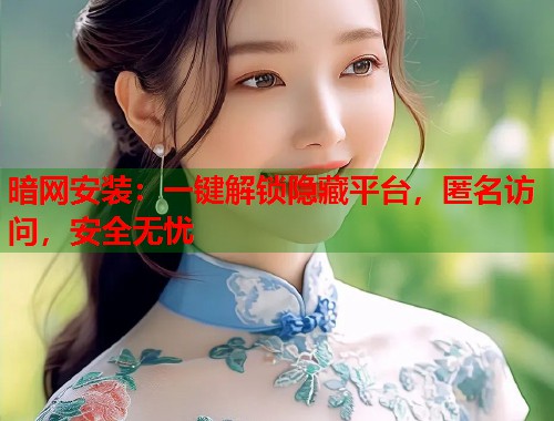 暗网安装：一键解锁隐藏平台，匿名访问，安全无忧  第1张