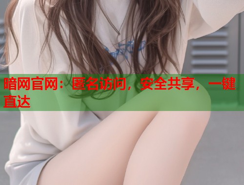 暗网官网：匿名访问，安全共享，一键直达