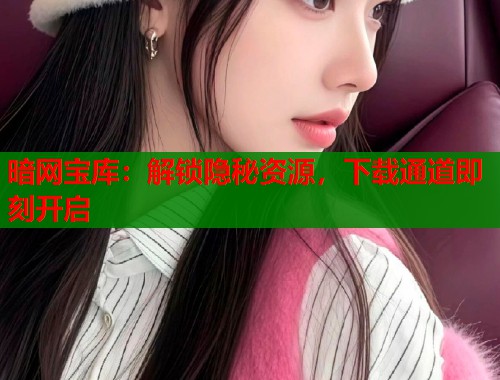 暗网宝库：解锁隐秘资源，下载通道即刻开启